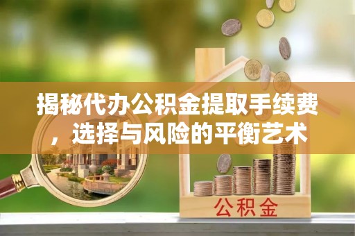 斗门揭秘代办公积金提取手续费，选择与风险的平衡艺术