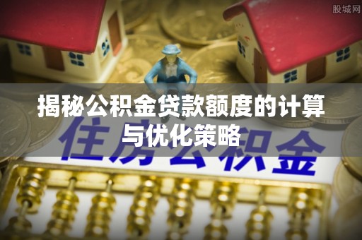 斗门揭秘公积金贷款额度的计算与优化策略