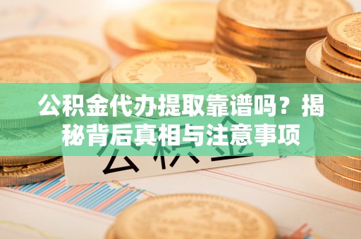 斗门公积金代办提取靠谱吗？揭秘背后真相与注意事项