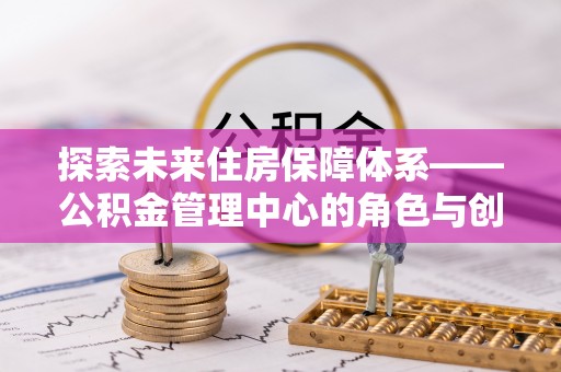 斗门探索未来住房保障体系——公积金管理中心的角色与创新