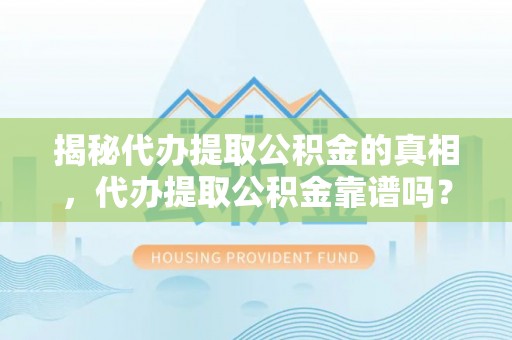 斗门揭秘代办提取公积金的真相，代办提取公积金靠谱吗？