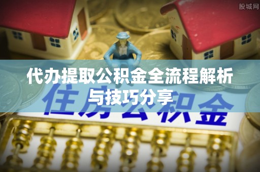 斗门代办提取公积金全流程解析与技巧分享