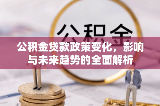 斗门公积金贷款政策变化，影响与未来趋势的全面解析