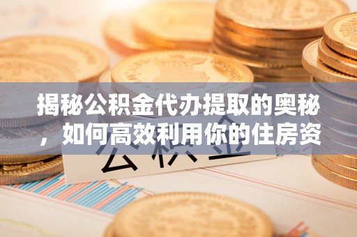 斗门揭秘公积金代办提取的奥秘，如何高效利用你的住房资金