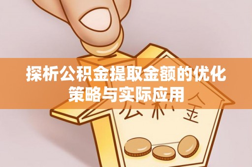 斗门探析公积金提取金额的优化策略与实际应用