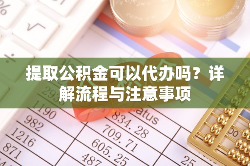 斗门提取公积金可以代办吗？详解流程与注意事项