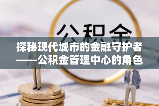 斗门探秘现代城市的金融守护者——公积金管理中心的角色与使命