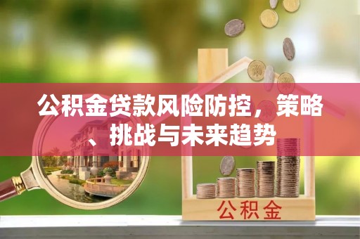 斗门公积金贷款风险防控，策略、挑战与未来趋势