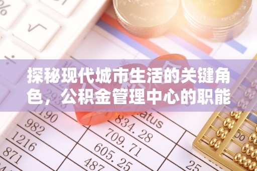 斗门探秘现代城市生活的关键角色，公积金管理中心的职能与影响