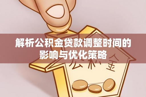 斗门解析公积金贷款调整时间的影响与优化策略