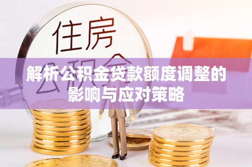 斗门解析公积金贷款额度调整的影响与应对策略