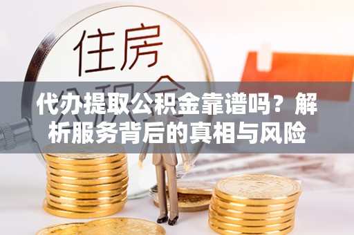 斗门代办提取公积金靠谱吗？解析服务背后的真相与风险