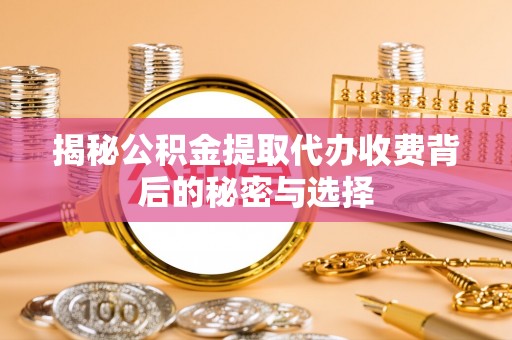 斗门揭秘公积金提取代办收费背后的秘密与选择