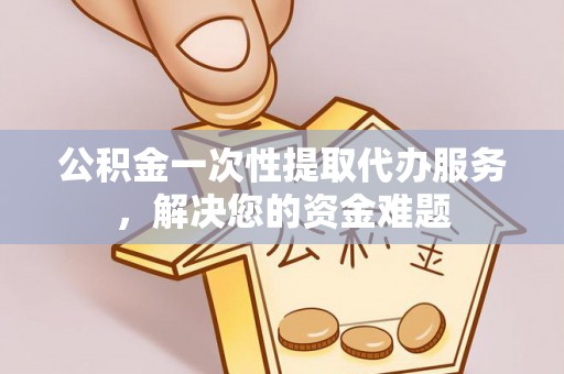 斗门公积金一次性提取代办服务，解决您的资金难题