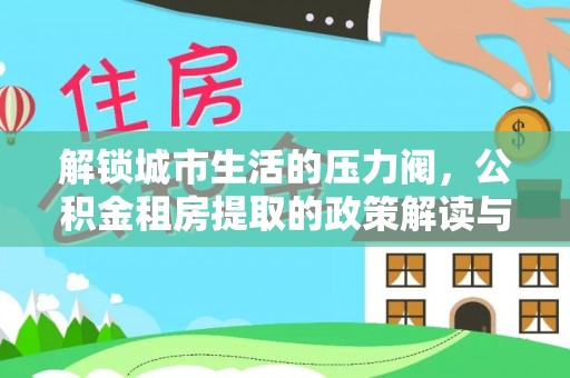 斗门解锁城市生活的压力阀，公积金租房提取的政策解读与实践指南