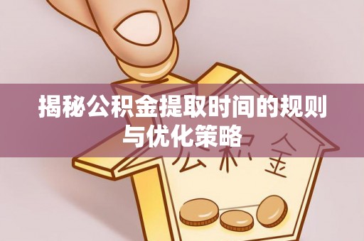 斗门揭秘公积金提取时间的规则与优化策略