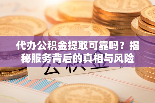 斗门代办公积金提取可靠吗？揭秘服务背后的真相与风险