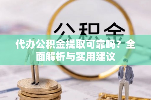 斗门代办公积金提取可靠吗？全面解析与实用建议