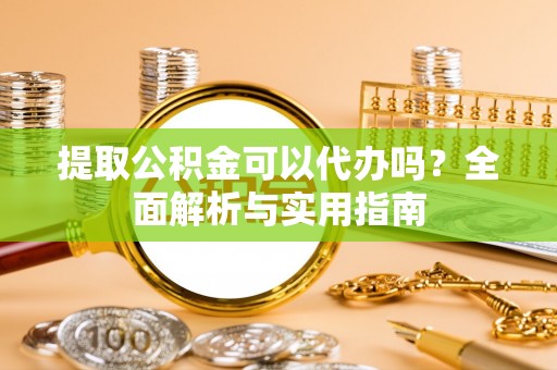 斗门提取公积金可以代办吗？全面解析与实用指南