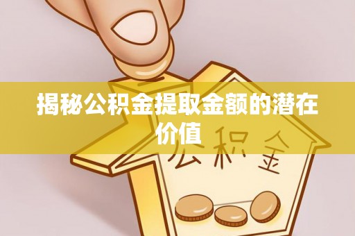 斗门揭秘公积金提取金额的潜在价值