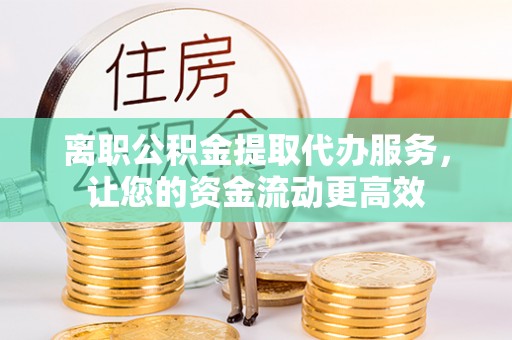斗门离职公积金提取代办服务，让您的资金流动更高效