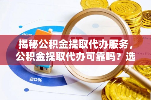 斗门揭秘公积金提取代办服务，公积金提取代办可靠吗？选择需谨慎