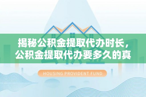斗门揭秘公积金提取代办时长，公积金提取代办要多久的真相与攻略