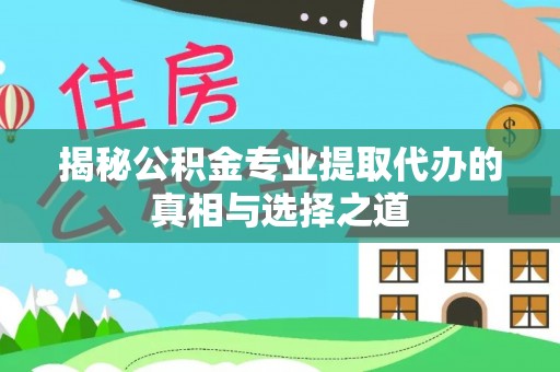 斗门揭秘公积金专业提取代办的真相与选择之道