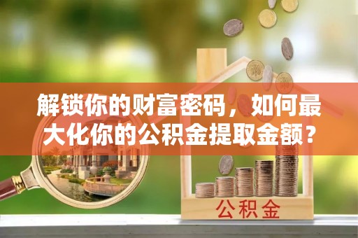 斗门解锁你的财富密码，如何最大化你的公积金提取金额？