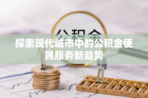 斗门探索现代城市中的公积金便民服务新趋势