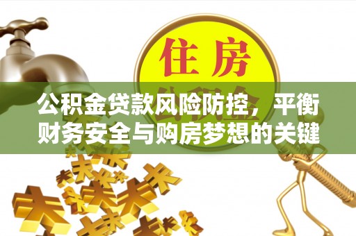 斗门公积金贷款风险防控，平衡财务安全与购房梦想的关键