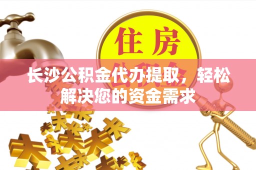 斗门长沙公积金代办提取，轻松解决您的资金需求
