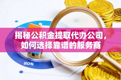 斗门揭秘公积金提取代办公司，如何选择靠谱的服务商