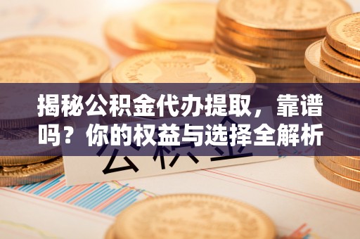 斗门揭秘公积金代办提取，靠谱吗？你的权益与选择全解析