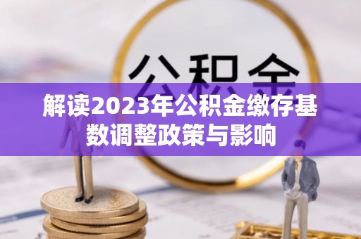 斗门解读2023年公积金缴存基数调整政策与影响