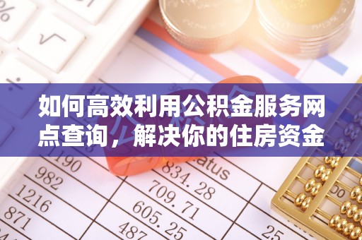 斗门如何高效利用公积金服务网点查询，解决你的住房资金难题
