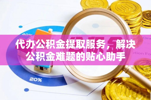斗门代办公积金提取服务，解决公积金难题的贴心助手