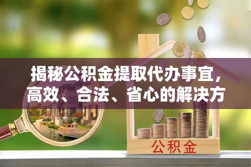斗门揭秘公积金提取代办事宜，高效、合法、省心的解决方案