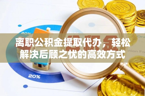 斗门离职公积金提取代办，轻松解决后顾之忧的高效方式