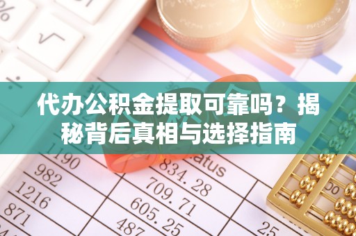 斗门代办公积金提取可靠吗？揭秘背后真相与选择指南