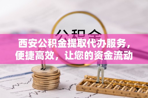 斗门西安公积金提取代办服务，便捷高效，让您的资金流动无忧