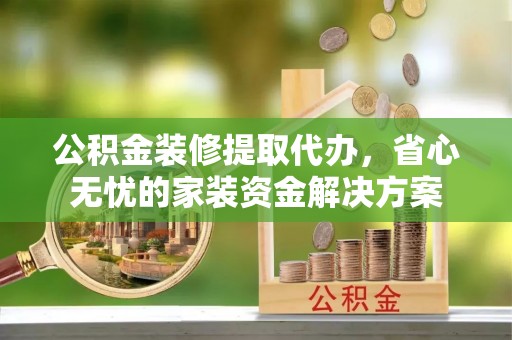 斗门公积金装修提取代办，省心无忧的家装资金解决方案