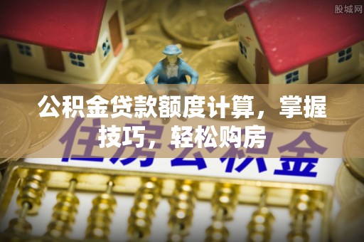 斗门公积金贷款额度计算，掌握技巧，轻松购房