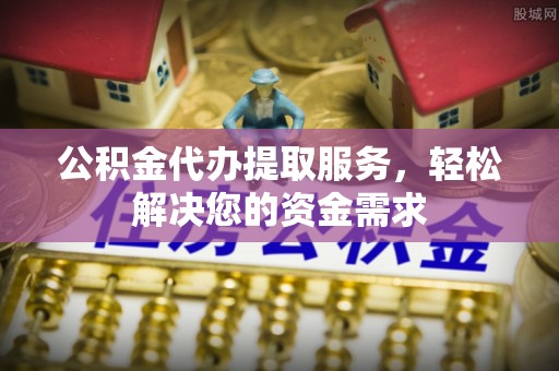 斗门公积金代办提取服务，轻松解决您的资金需求