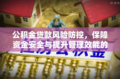 斗门公积金贷款风险防控，保障资金安全与提升管理效能的多维度探索