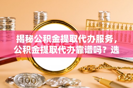 斗门揭秘公积金提取代办服务，公积金提取代办靠谱吗？选择需谨慎