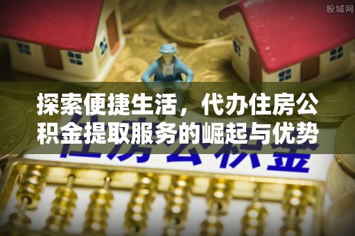 斗门探索便捷生活，代办住房公积金提取服务的崛起与优势