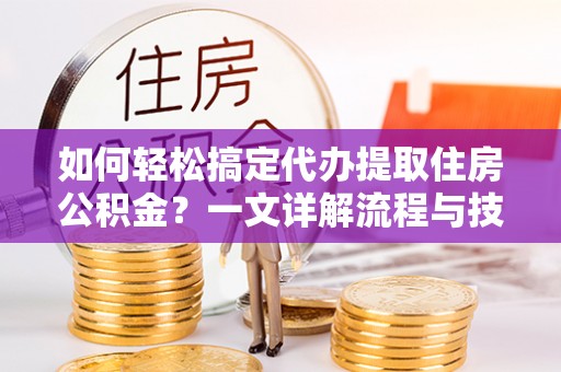 斗门如何轻松搞定代办提取住房公积金？一文详解流程与技巧