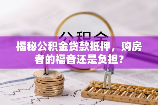 斗门揭秘公积金贷款抵押，购房者的福音还是负担？
