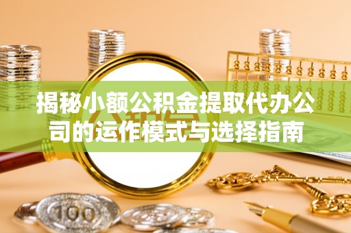 斗门揭秘小额公积金提取代办公司的运作模式与选择指南